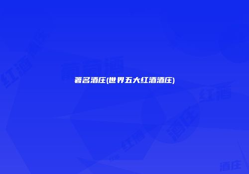 著名酒庄(世界五大红酒酒庄)