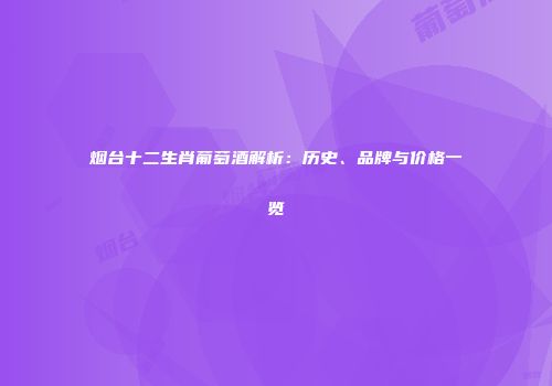 烟台十二生肖葡萄酒解析：历史、品牌与价格一览