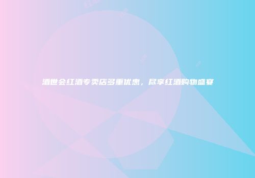 酒世会红酒专卖店多重优惠，尽享红酒购物盛宴