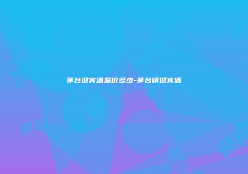 茅台迎宾酒漏价多少-茅台镇迎宾酒