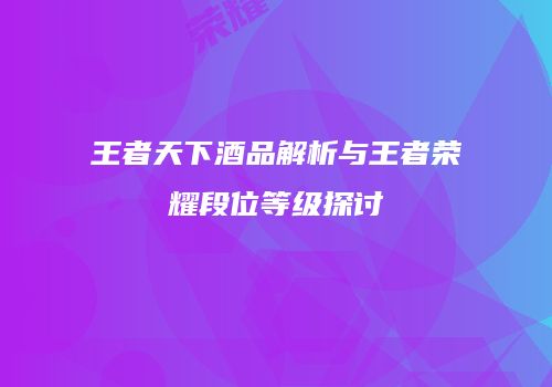 王者天下酒品解析与王者荣耀段位等级探讨