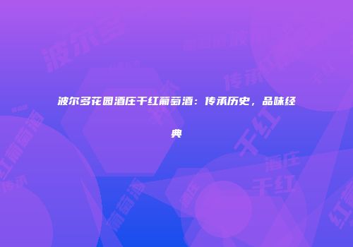 波尔多花园酒庄干红葡萄酒：传承历史，品味经典