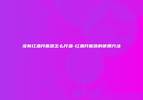 没有红酒开瓶器怎么开酒-红酒开瓶器的使用方法