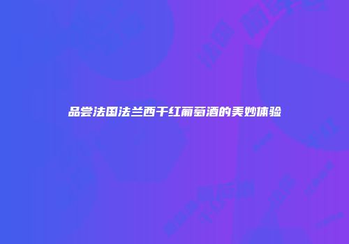 品尝法国法兰西干红葡萄酒的美妙体验