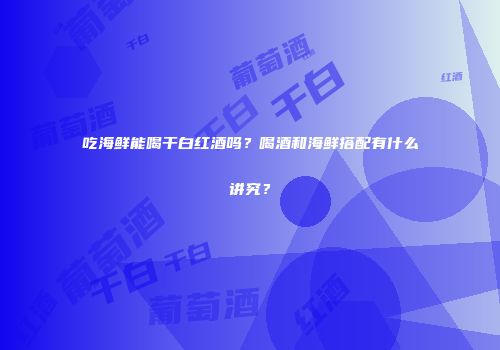 吃海鲜能喝干白红酒吗？喝酒和海鲜搭配有什么讲究？