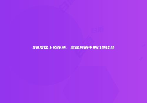 52度锦上添花酒：高端白酒中的口感佳品