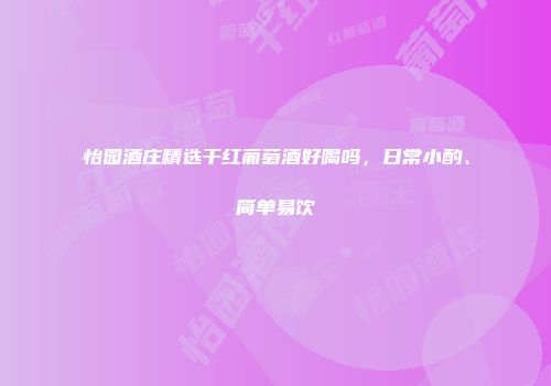 怡园酒庄精选干红葡萄酒好喝吗，日常小酌、简单易饮