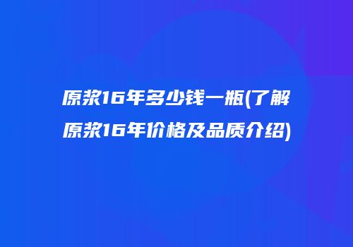 原浆16年多少钱一瓶(了解原浆16年价格及品质介绍)