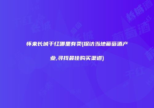 怀来长城干红哪里有卖(探访当地葡萄酒产业,寻找最佳购买渠道)