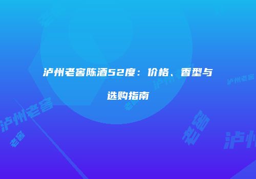 泸州老窖陈酒52度：价格、香型与选购指南