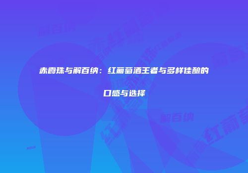 赤霞珠与解百纳：红葡萄酒王者与多样佳酿的口感与选择
