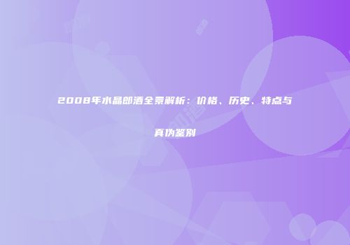 2008年水晶郎酒全景解析：价格、历史、特点与真伪鉴别