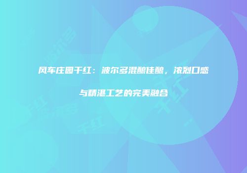 风车庄园干红：波尔多混酿佳酿，浓烈口感与精湛工艺的完美融合