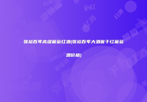 张裕百年高级葡萄红酒(张裕百年大酒窖干红葡萄酒价格)