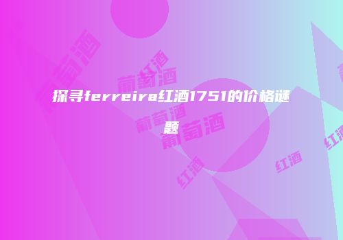探寻ferreira红酒1751的价格谜题