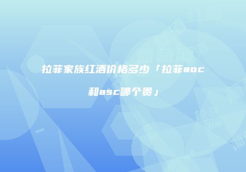 拉菲家族红酒价格多少「拉菲aoc和asc哪个贵」
