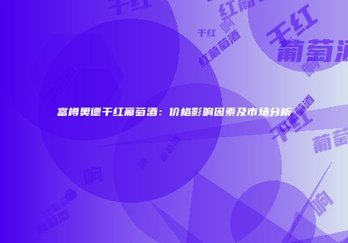 富樽奥德干红葡萄酒：价格影响因素及市场分析