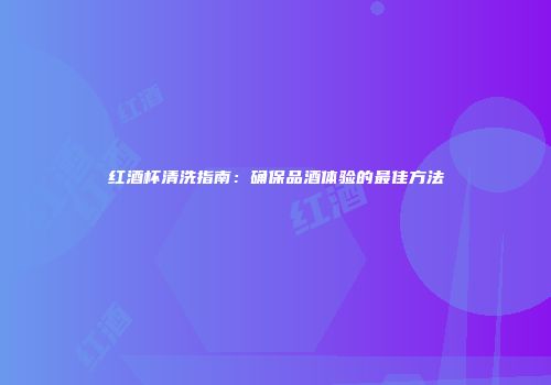 红酒杯清洗指南：确保品酒体验的最佳方法