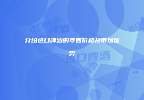 介绍进口啤酒的零售价格及市场优势
