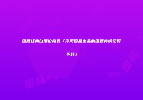 国藏经典白酒价格表「洋河国品出品的国藏青铜记好不好」