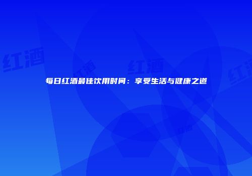 每日红酒最佳饮用时间：享受生活与健康之道