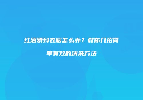 红酒溅到衣服怎么办？教你几招简单有效的清洗方法
