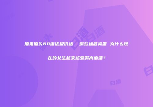 酒祖酒头60度优级价格  爆款标题类型 为什么现在的女生越来越爱喝高度酒？