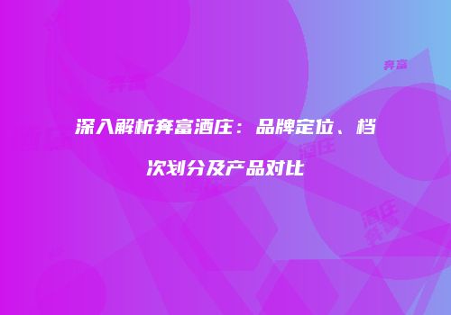 深入解析奔富酒庄：品牌定位、档次划分及产品对比