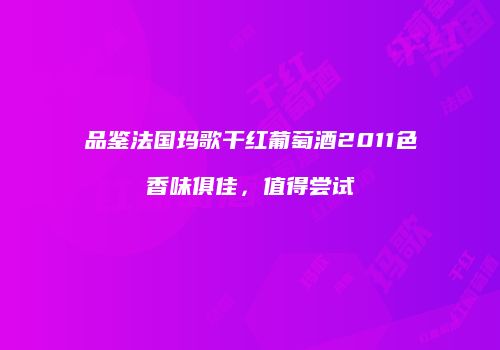 品鉴法国玛歌干红葡萄酒2011色香味俱佳，值得尝试