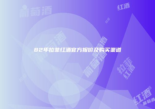 82年拉菲红酒官方报价及购买渠道