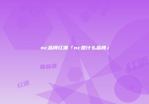 nc品牌红酒「nc是什么品牌」