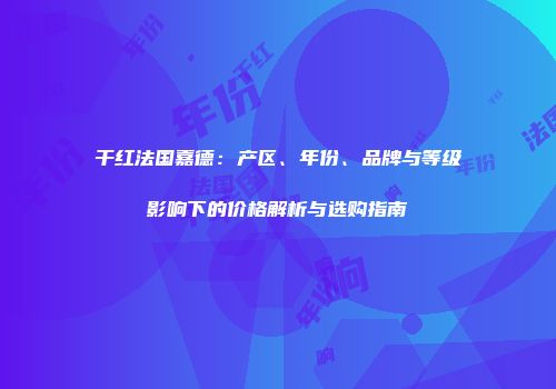 干红法国嘉德：产区、年份、品牌与等级影响下的价格解析与选购指南