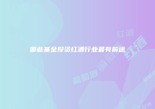 哪些基金投资红酒行业最有前途