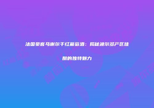 法国豪客马谢尔干红葡萄酒：揭秘波尔多产区佳酿的独特魅力