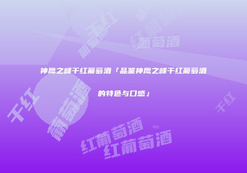 神鹰之峰干红葡萄酒「品鉴神鹰之峰干红葡萄酒的特色与口感」