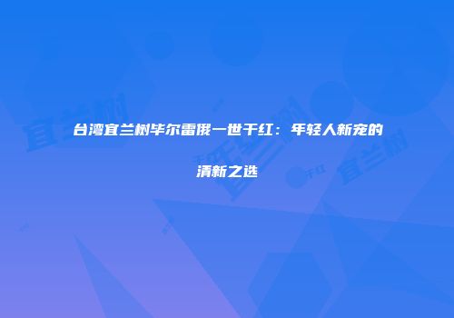 台湾宜兰树毕尔雷俄一世干红：年轻人新宠的清新之选