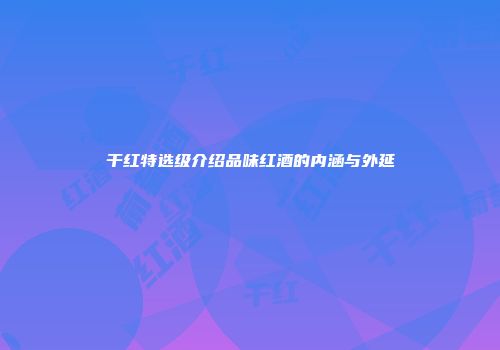 干红特选级介绍品味红酒的内涵与外延