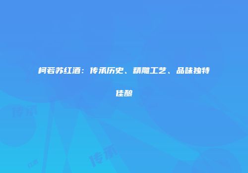 柯若苏红酒：传承历史、精雕工艺、品味独特佳酿