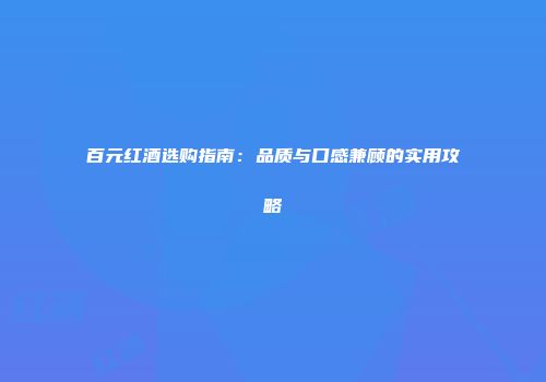 百元红酒选购指南：品质与口感兼顾的实用攻略