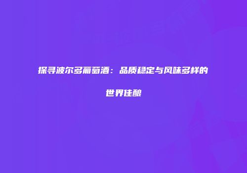 探寻波尔多葡萄酒：品质稳定与风味多样的世界佳酿