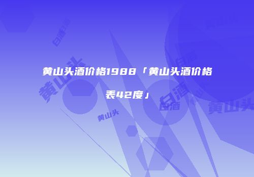 黄山头酒价格1988「黄山头酒价格表42度」