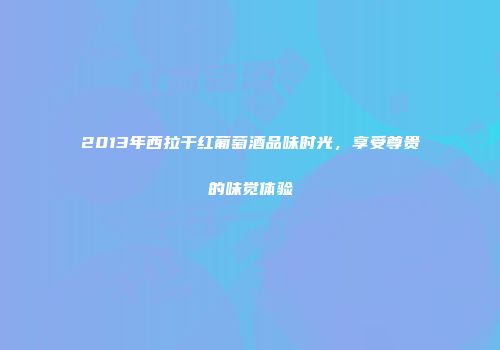 2013年西拉干红葡萄酒品味时光，享受尊贵的味觉体验