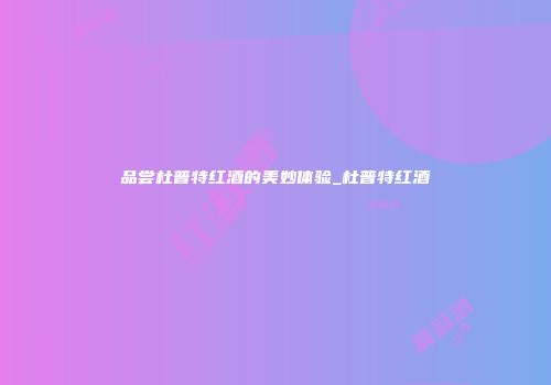 品尝杜普特红酒的美妙体验_杜普特红酒