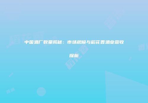 中国酒厂数量揭秘：市场规模与稻花香酒业营收探析