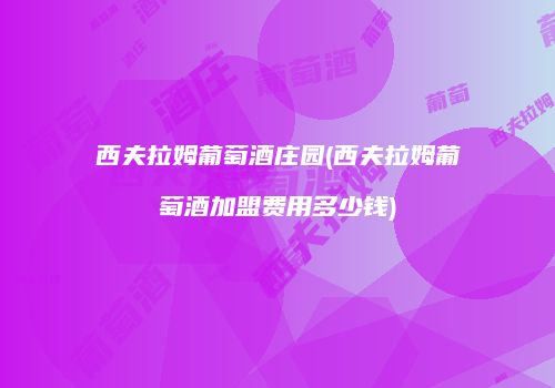 西夫拉姆葡萄酒庄园(西夫拉姆葡萄酒加盟费用多少钱)