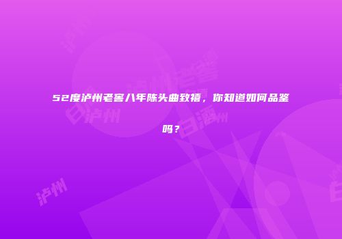 52度泸州老窖八年陈头曲致禧，你知道如何品鉴吗？