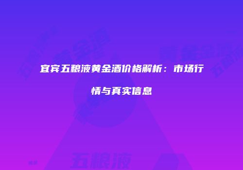 宜宾五粮液黄金酒价格解析：市场行情与真实信息