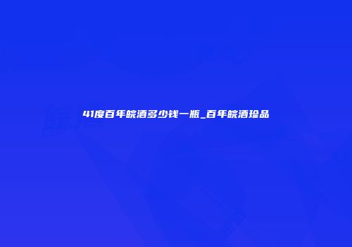 41度百年皖酒多少钱一瓶_百年皖酒珍品