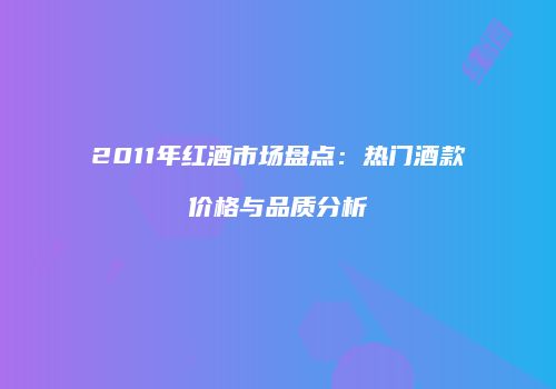 2011年红酒市场盘点：热门酒款价格与品质分析