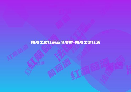 阳光之坡红葡萄酒法国-阳光之吻红酒